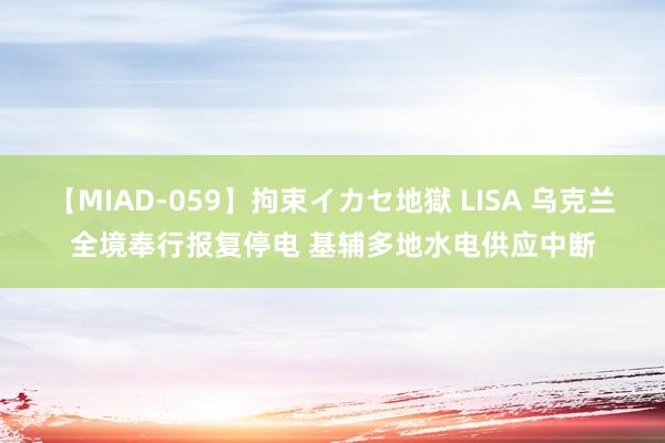 【MIAD-059】拘束イカセ地獄 LISA 乌克兰全境奉行报复停电 基辅多地水电供应中断