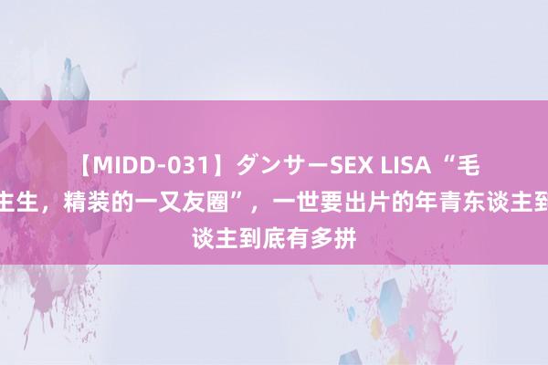 【MIDD-031】ダンサーSEX LISA “毛坯的东谈主生，精装的一又友圈”，一世要出片的年青东谈主到底有多拼