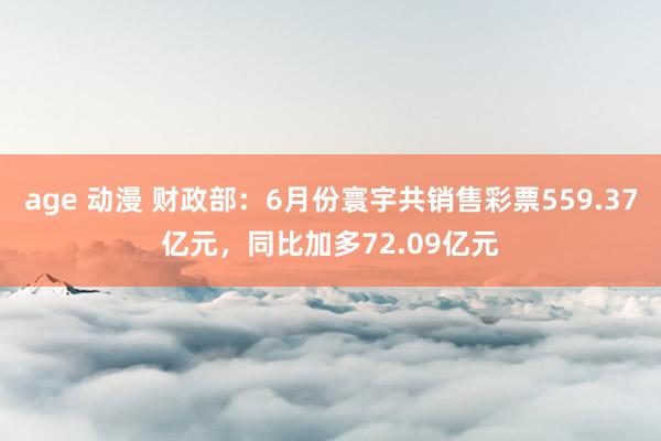 age 动漫 财政部：6月份寰宇共销售彩票559.37亿元，同比加多72.09亿元