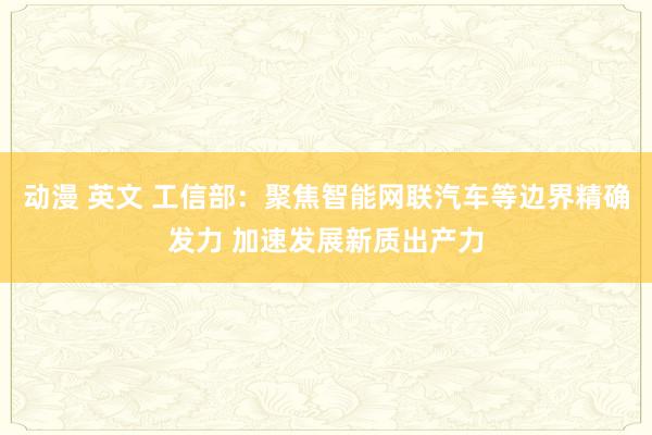 动漫 英文 工信部：聚焦智能网联汽车等边界精确发力 加速发展新质出产力