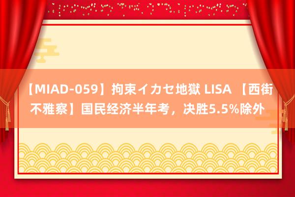 【MIAD-059】拘束イカセ地獄 LISA 【西街不雅察】国民经济半年考，决胜5.5%除外