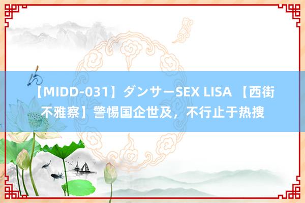 【MIDD-031】ダンサーSEX LISA 【西街不雅察】警惕国企世及，不行止于热搜