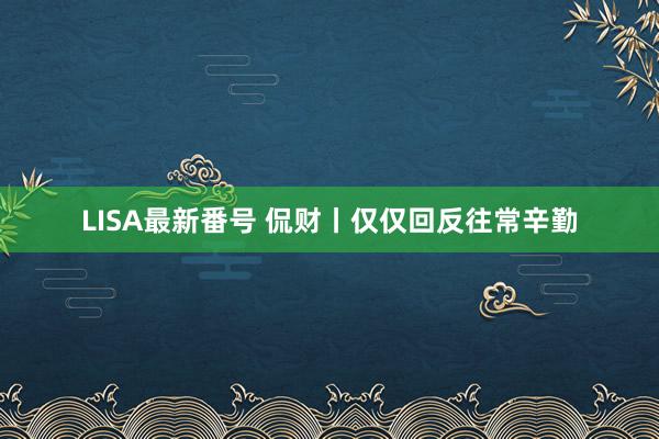 LISA最新番号 侃财丨仅仅回反往常辛勤