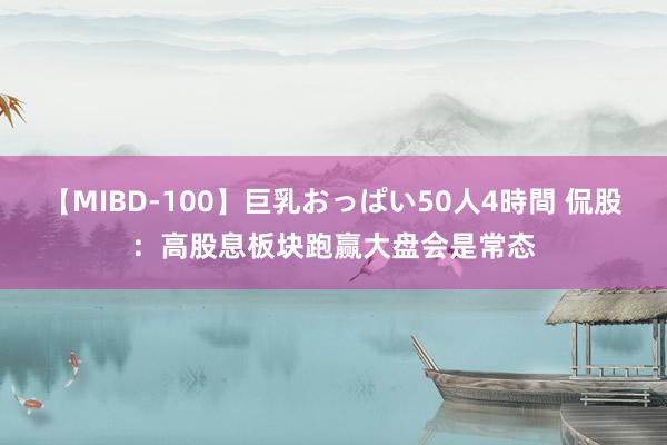 【MIBD-100】巨乳おっぱい50人4時間 侃股：高股息板块跑赢大盘会是常态