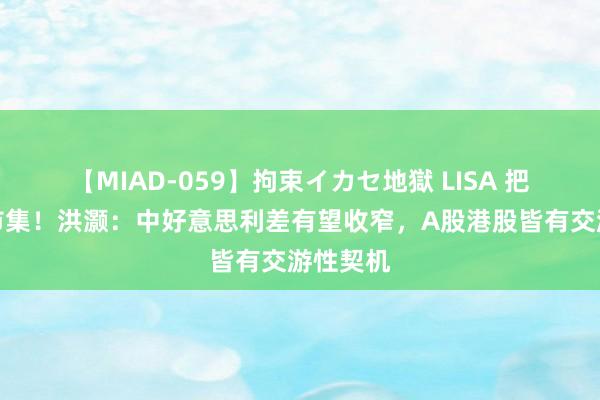 【MIAD-059】拘束イカセ地獄 LISA 把脉新年市集！洪灏：中好意思利差有望收窄，A股港股皆有交游性契机