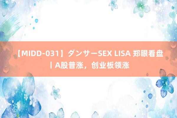 【MIDD-031】ダンサーSEX LISA 郑眼看盘丨A股普涨，创业板领涨