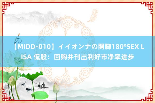 【MIDD-010】イイオンナの開脚180°SEX LISA 侃股：回购并刊出利好市净率进步