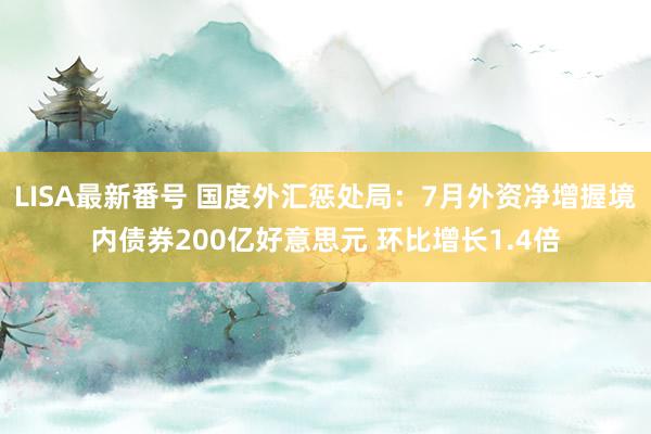 LISA最新番号 国度外汇惩处局：7月外资净增握境内债券200亿好意思元 环比增长1.4倍