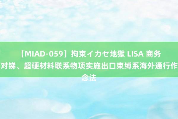 【MIAD-059】拘束イカセ地獄 LISA 商务部：对锑、超硬材料联系物项实施出口束缚系海外通行作念法