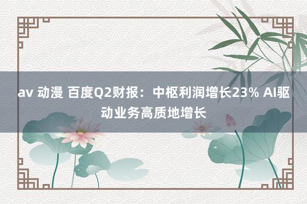 av 动漫 百度Q2财报：中枢利润增长23% AI驱动业务高质地增长