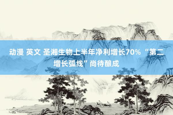 动漫 英文 圣湘生物上半年净利增长70% “第二增长弧线”尚待酿成