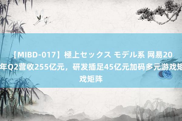 【MIBD-017】極上セックス モデル系 网易2024年Q2营收255亿元，研发插足45亿元加码多元游戏矩阵