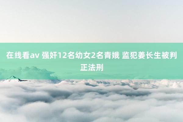 在线看av 强奸12名幼女2名青娥 监犯姜长生被判正法刑