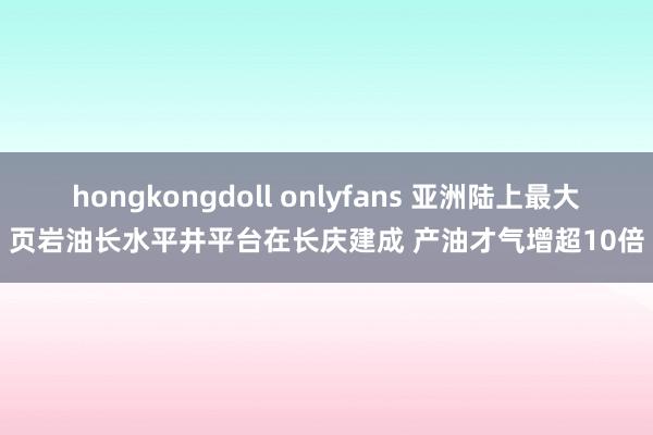 hongkongdoll onlyfans 亚洲陆上最大页岩油长水平井平台在长庆建成 产油才气增超10倍