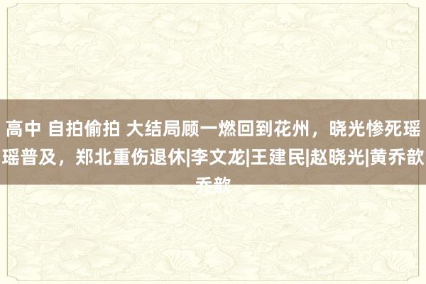 高中 自拍偷拍 大结局顾一燃回到花州，晓光惨死瑶瑶普及，郑北重伤退休|李文龙|王建民|赵晓光|黄乔歆