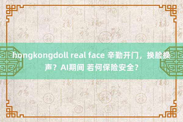 hongkongdoll real face 辛勤开门，换脸换声？AI期间 若何保险安全？