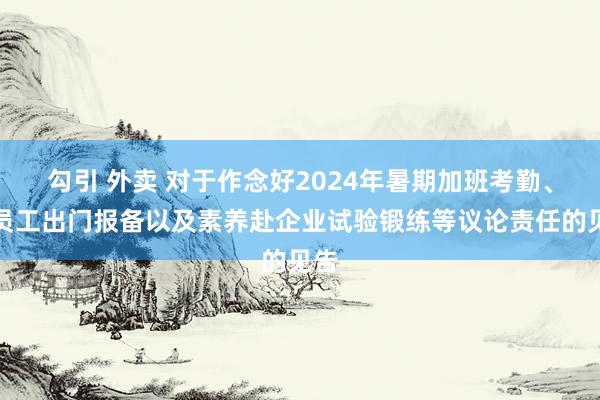 勾引 外卖 对于作念好2024年暑期加班考勤、教员工出门报备以及素养赴企业试验锻练等议论责任的见告